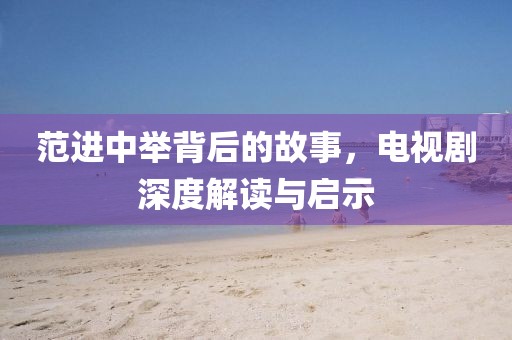 范进中举背后的故事，电视剧深度解读与启示