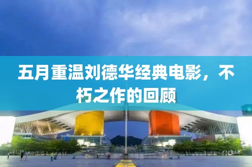 五月重温刘德华经典电影，不朽之作的回顾