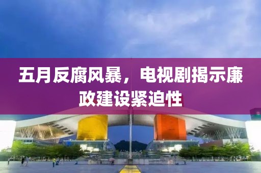 五月反腐风暴，电视剧揭示廉政建设紧迫性