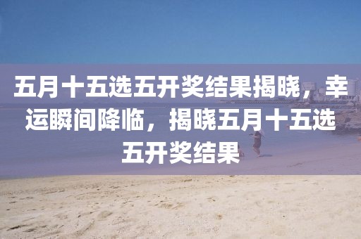 五月十五选五开奖结果揭晓，幸运瞬间降临，揭晓五月十五选五开奖结果