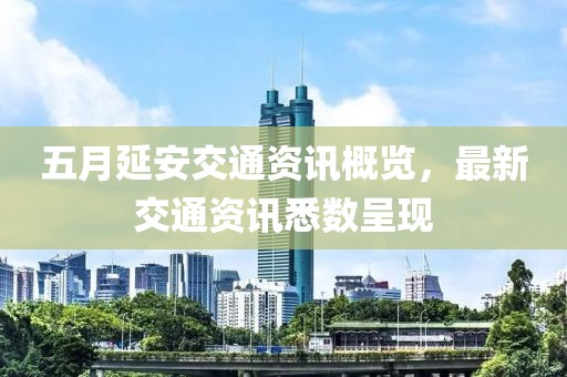 五月延安交通资讯概览，最新交通资讯悉数呈现