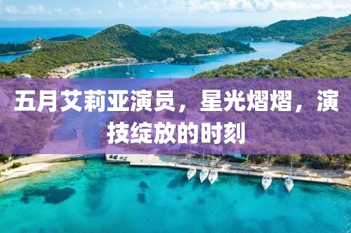 五月艾莉亚演员，星光熠熠，演技绽放的时刻