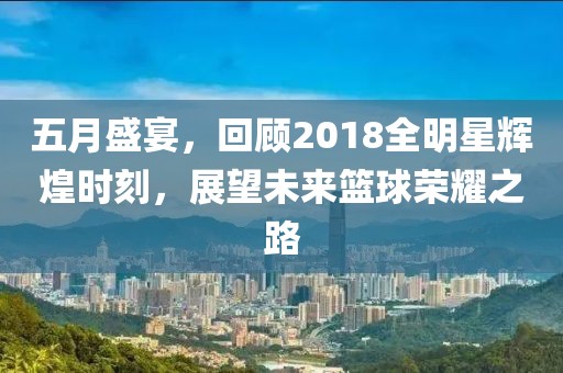 五月盛宴，回顾2018全明星辉煌时刻，展望未来篮球荣耀之路
