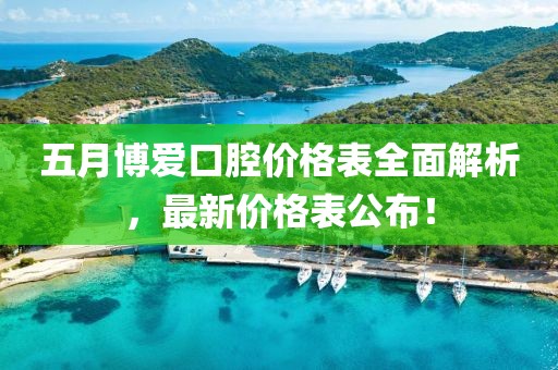 五月博爱口腔价格表全面解析，最新价格表公布！