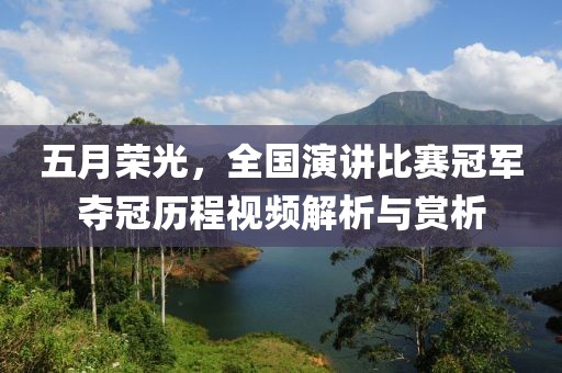 五月荣光，全国演讲比赛冠军夺冠历程视频解析与赏析