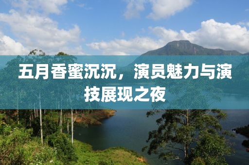 五月香蜜沉沉，演员魅力与演技展现之夜