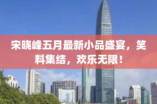 宋晓峰五月最新小品盛宴，笑料集结，欢乐无限！