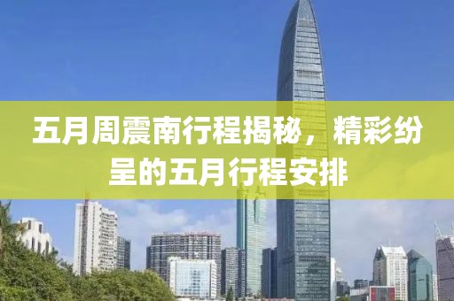 五月周震南行程揭秘，精彩纷呈的五月行程安排
