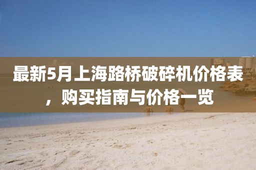 最新5月上海路桥破碎机价格表，购买指南与价格一览