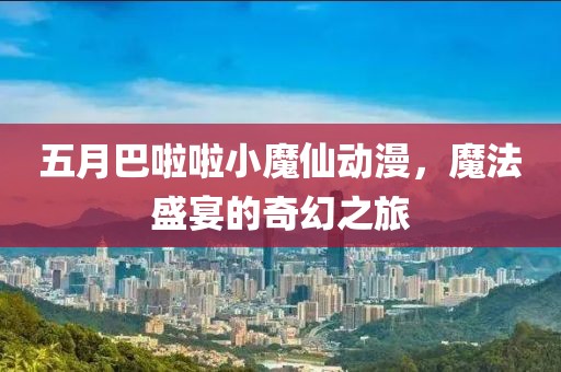 五月巴啦啦小魔仙动漫，魔法盛宴的奇幻之旅