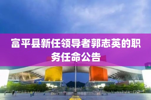 富平县新任领导者郭志英的职务任命公告
