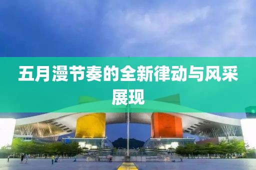 五月漫节奏的全新律动与风采展现