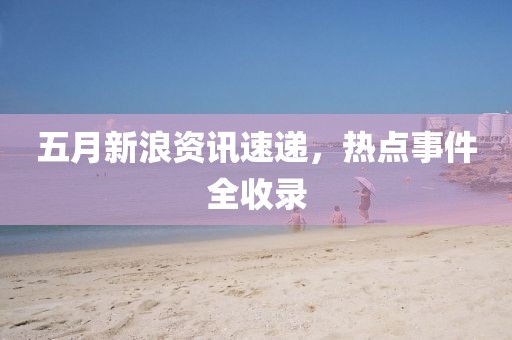 五月新浪资讯速递，热点事件全收录