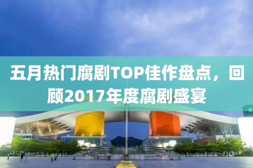 五月热门腐剧TOP佳作盘点，回顾2017年度腐剧盛宴