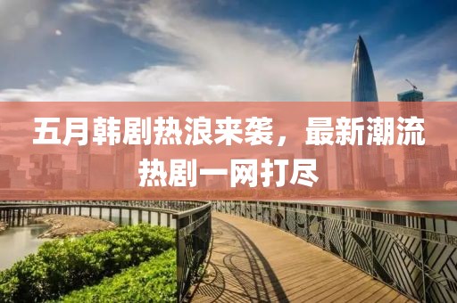 五月韩剧热浪来袭，最新潮流热剧一网打尽