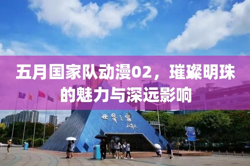 五月国家队动漫02，璀璨明珠的魅力与深远影响