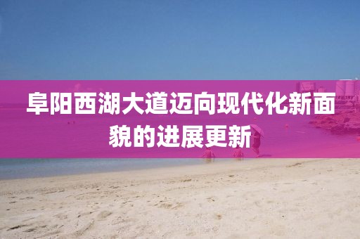 阜阳西湖大道迈向现代化新面貌的进展更新