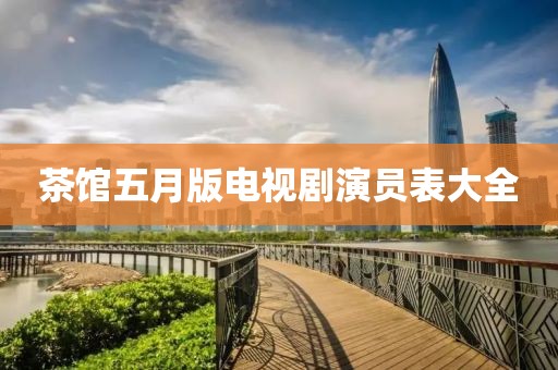 茶馆五月版电视剧演员表大全