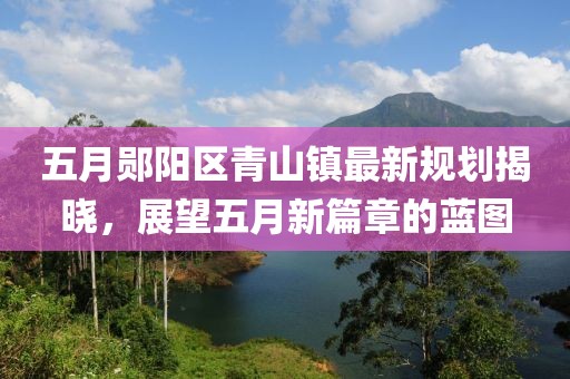 五月郧阳区青山镇最新规划揭晓，展望五月新篇章的蓝图