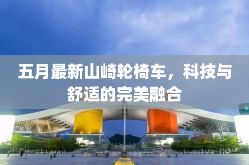 五月最新山崎轮椅车，科技与舒适的完美融合