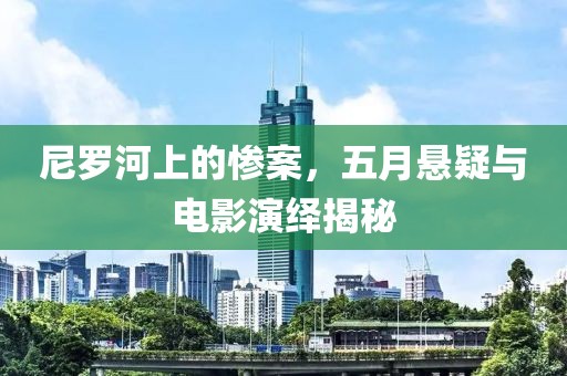 尼罗河上的惨案，五月悬疑与电影演绎揭秘