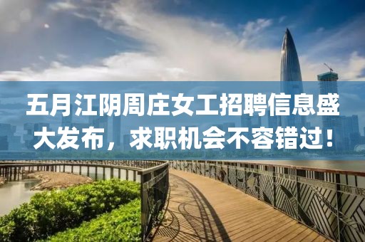 五月江阴周庄女工招聘信息盛大发布，求职机会不容错过！