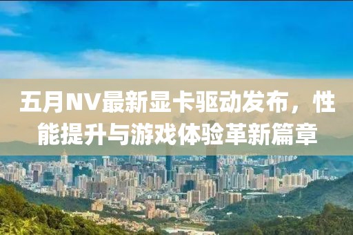五月NV最新显卡驱动发布，性能提升与游戏体验革新篇章