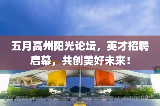 五月高州阳光论坛，英才招聘启幕，共创美好未来！
