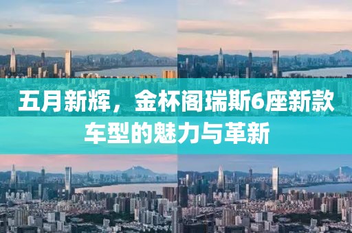 五月新辉，金杯阁瑞斯6座新款车型的魅力与革新