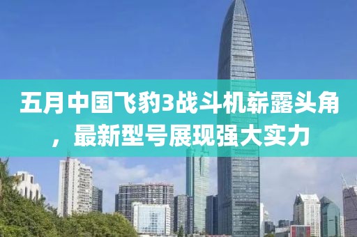 五月中国飞豹3战斗机崭露头角，最新型号展现强大实力