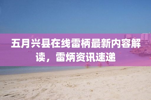 五月兴县在线雷柄最新内容解读，雷炳资讯速递