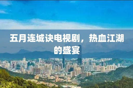 五月连城诀电视剧，热血江湖的盛宴