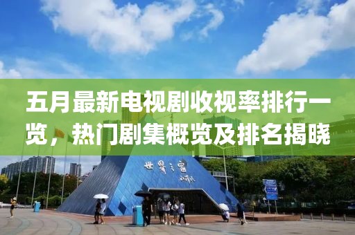 五月最新电视剧收视率排行一览，热门剧集概览及排名揭晓