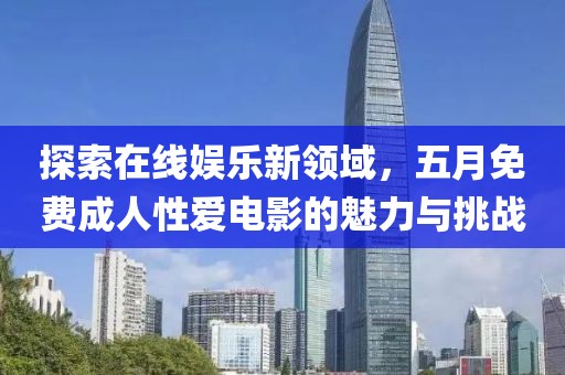 探索在线娱乐新领域，五月免费成人性爱电影的魅力与挑战