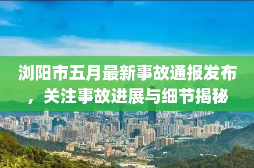 浏阳市五月最新事故通报发布，关注事故进展与细节揭秘