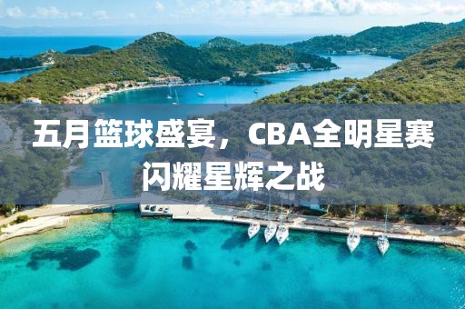 五月篮球盛宴，CBA全明星赛闪耀星辉之战