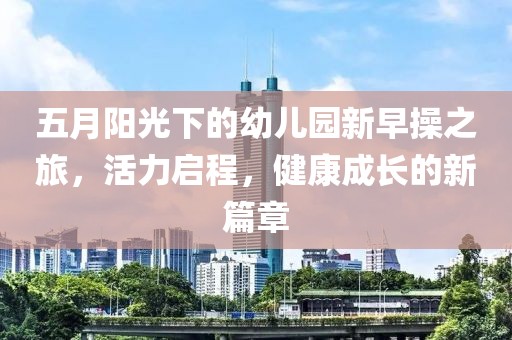 五月阳光下的幼儿园新早操之旅，活力启程，健康成长的新篇章
