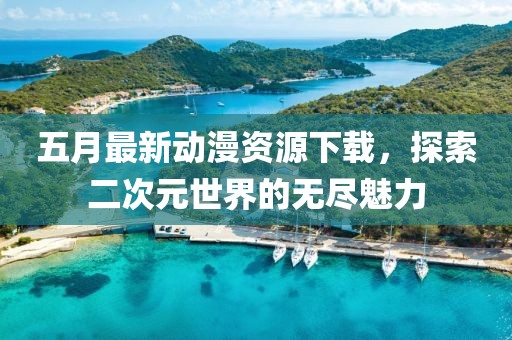五月最新动漫资源下载，探索二次元世界的无尽魅力