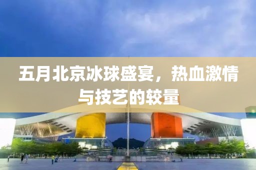 五月北京冰球盛宴，热血激情与技艺的较量