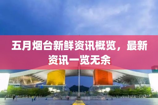五月烟台新鲜资讯概览，最新资讯一览无余