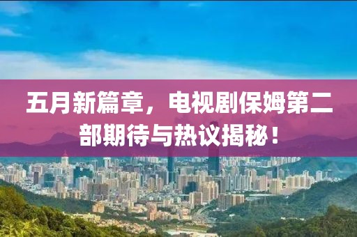 五月新篇章，电视剧保姆第二部期待与热议揭秘！
