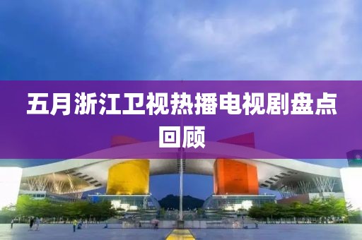 五月浙江卫视热播电视剧盘点回顾