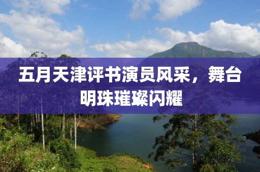 五月天津评书演员风采，舞台明珠璀璨闪耀