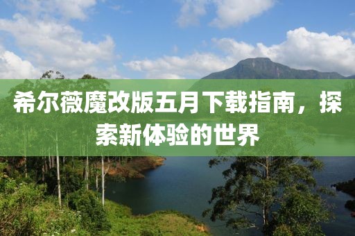 希尔薇魔改版五月下载指南，探索新体验的世界