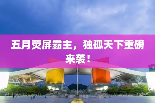 五月荧屏霸主，独孤天下重磅来袭！