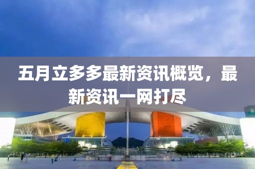 五月立多多最新资讯概览，最新资讯一网打尽