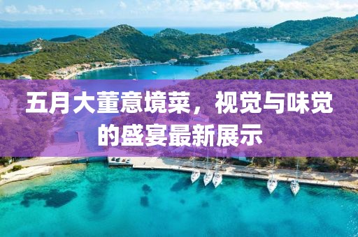 五月大董意境菜，视觉与味觉的盛宴最新展示