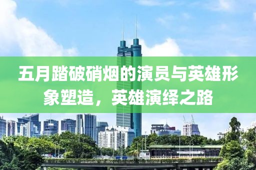 五月踏破硝烟的演员与英雄形象塑造，英雄演绎之路