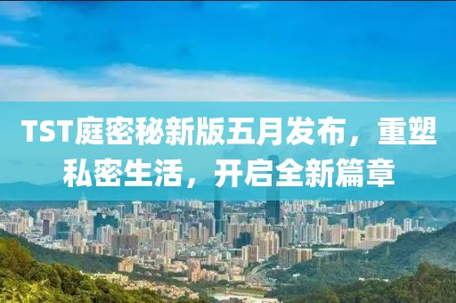 TST庭密秘新版五月发布，重塑私密生活，开启全新篇章