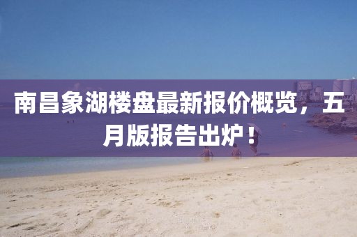 南昌象湖楼盘最新报价概览，五月版报告出炉！